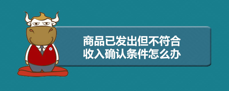 商品已发出但不符合收入确认条件怎么办.jpg