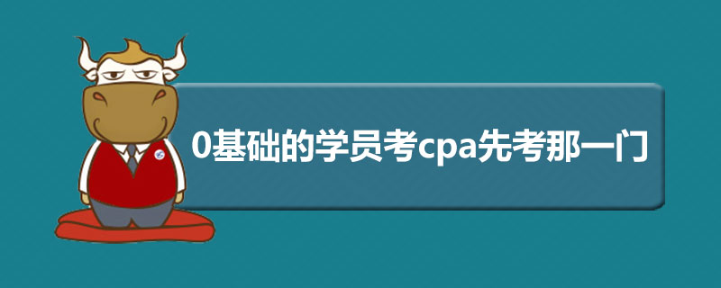 0基础的学员考cpa先考那一门.jpg