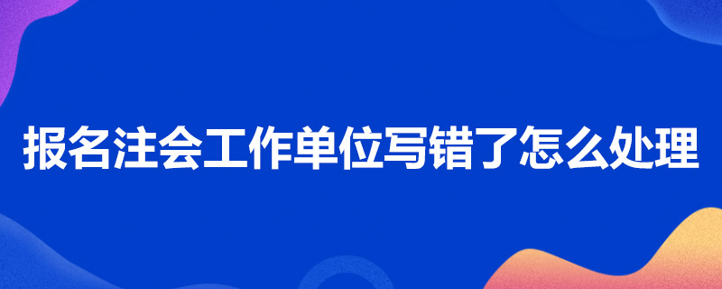 报名注会工作单位写错了怎么处理.jpg