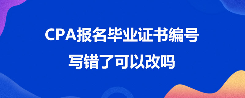 CPA报名毕业证书编号写错了可以改吗.jpg