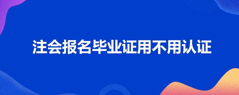 1586763020949050.jpg 注会报名毕业证用不用认证.jpg