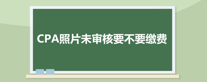 CPA照片未审核要不要缴费.jpg